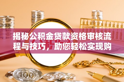 杞县揭秘公积金贷款资格审核流程与技巧，助您轻松实现购房梦想