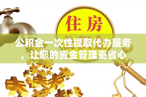 杞县公积金一次性提取代办服务，让您的资金管理更省心