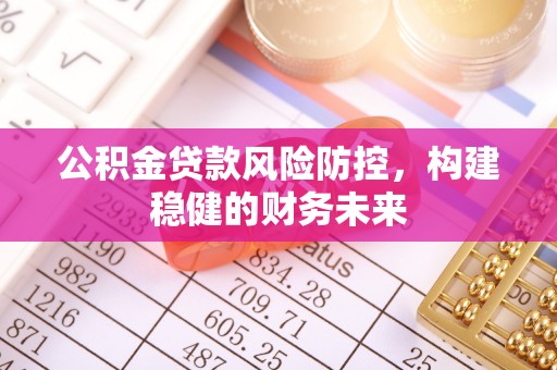 杞县公积金贷款风险防控，构建稳健的财务未来