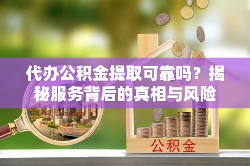 杞县代办公积金提取可靠吗？揭秘服务背后的真相与风险