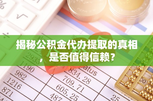杞县揭秘公积金代办提取的真相，是否值得信赖？
