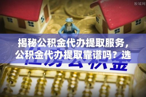 杞县揭秘公积金代办提取服务，公积金代办提取靠谱吗？选择需谨慎
