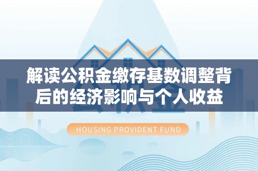 杞县解读公积金缴存基数调整背后的经济影响与个人收益