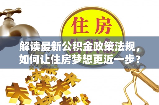 杞县解读最新公积金政策法规，如何让住房梦想更近一步？