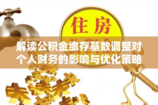 杞县解读公积金缴存基数调整对个人财务的影响与优化策略