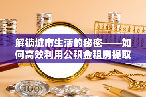 杞县解锁城市生活的秘密——如何高效利用公积金租房提取政策优化居住体验