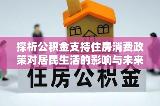 杞县探析公积金支持住房消费政策对居民生活的影响与未来展望