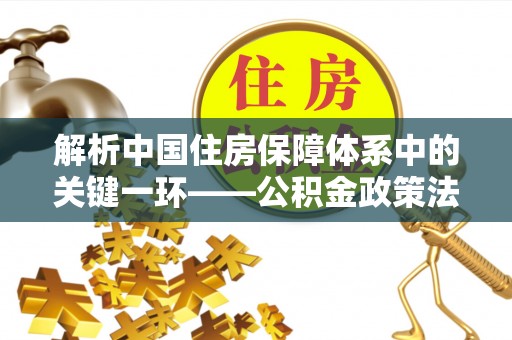 杞县解析中国住房保障体系中的关键一环——公积金政策法规的演变与影响