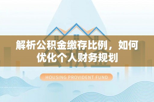 杞县解析公积金缴存比例，如何优化个人财务规划