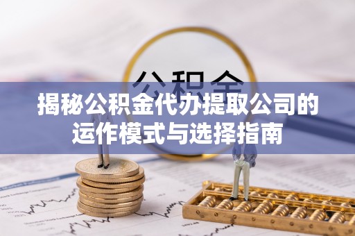 杞县揭秘公积金代办提取公司的运作模式与选择指南
