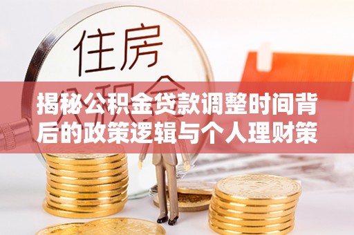 杞县揭秘公积金贷款调整时间背后的政策逻辑与个人理财策略