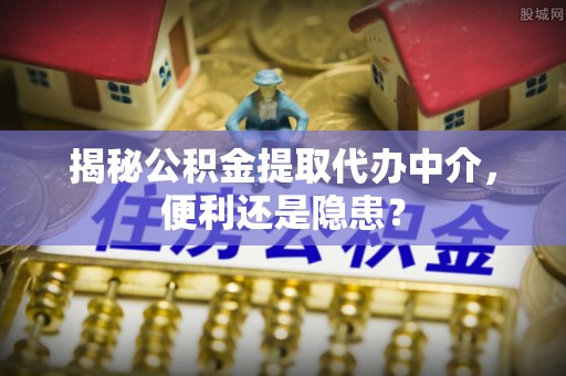 杞县揭秘公积金提取代办中介，便利还是隐患？