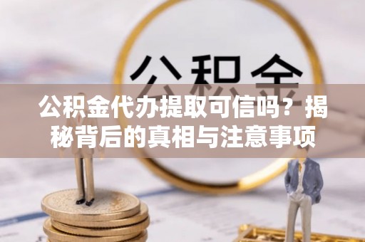 杞县公积金代办提取可信吗？揭秘背后的真相与注意事项