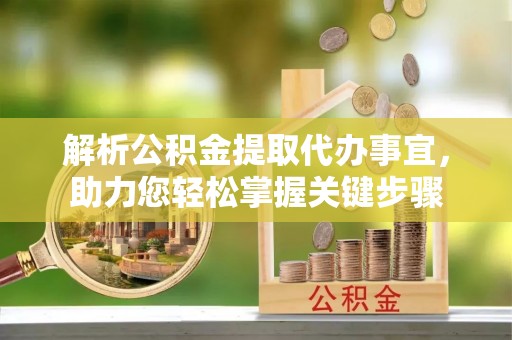 杞县解析公积金提取代办事宜，助力您轻松掌握关键步骤