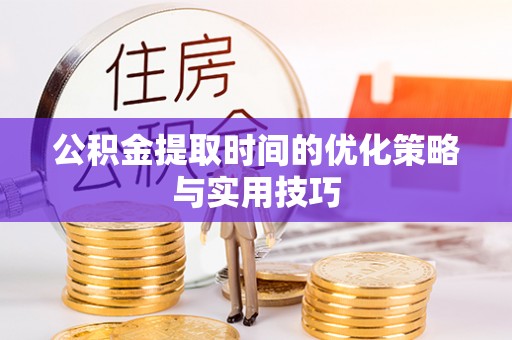 杞县公积金提取时间的优化策略与实用技巧