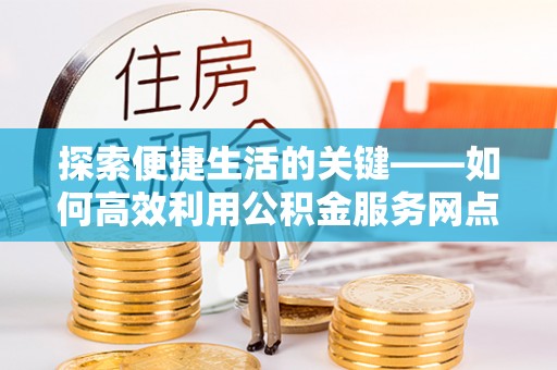 杞县探索便捷生活的关键——如何高效利用公积金服务网点查询功能