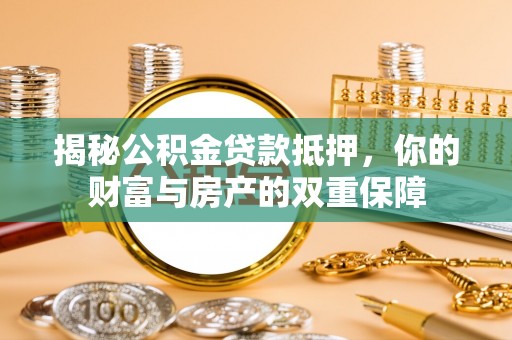 杞县揭秘公积金贷款抵押，你的财富与房产的双重保障