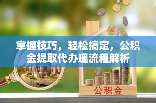 杞县掌握技巧，轻松搞定，公积金提取代办理流程解析