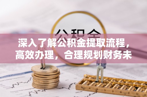 杞县深入了解公积金提取流程，高效办理，合理规划财务未来