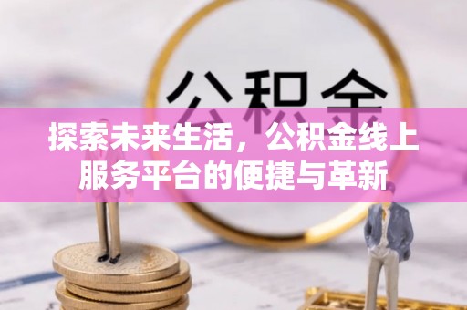 杞县探索未来生活，公积金线上服务平台的便捷与革新