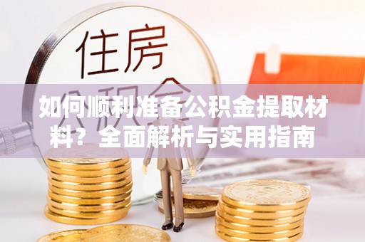 杞县如何顺利准备公积金提取材料？全面解析与实用指南
