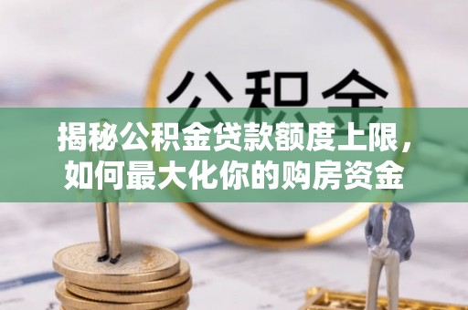 杞县揭秘公积金贷款额度上限，如何最大化你的购房资金