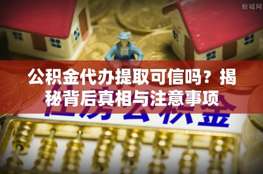 杞县公积金代办提取可信吗？揭秘背后真相与注意事项