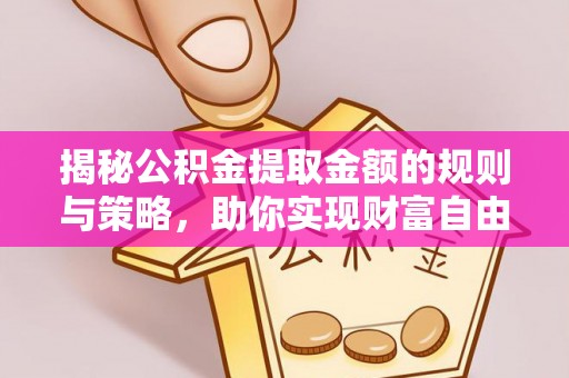 杞县揭秘公积金提取金额的规则与策略，助你实现财富自由