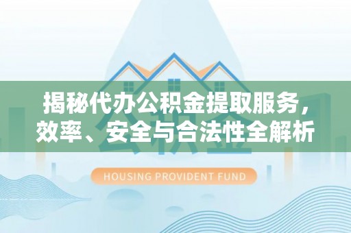 杞县揭秘代办公积金提取服务，效率、安全与合法性全解析