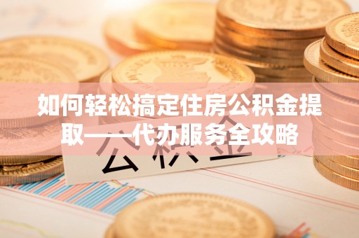 杞县如何轻松搞定住房公积金提取——代办服务全攻略
