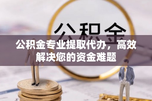 杞县公积金专业提取代办，高效解决您的资金难题