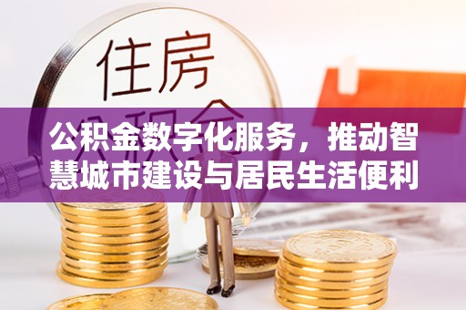 杞县公积金数字化服务，推动智慧城市建设与居民生活便利化