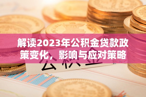 杞县解读2023年公积金贷款政策变化，影响与应对策略