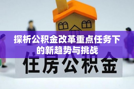 杞县探析公积金改革重点任务下的新趋势与挑战