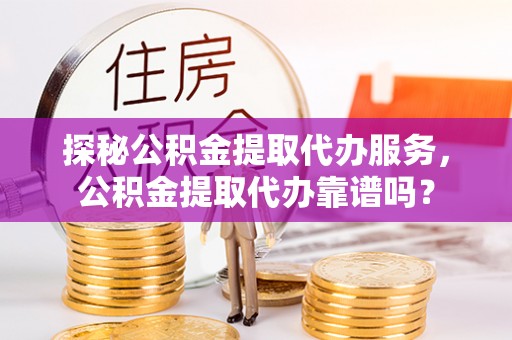 杞县探秘公积金提取代办服务，公积金提取代办靠谱吗？