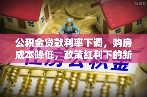 杞县公积金贷款利率下调，购房成本降低，政策红利下的新机遇