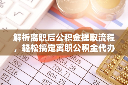 杞县解析离职后公积金提取流程，轻松搞定离职公积金代办提取手续