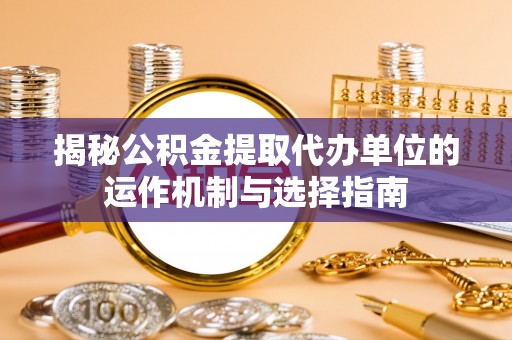 杞县揭秘公积金提取代办单位的运作机制与选择指南