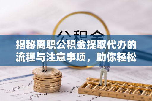杞县揭秘离职公积金提取代办的流程与注意事项，助你轻松拿回属于你的钱！