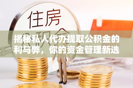 杞县揭秘私人代办提取公积金的利与弊，你的资金管理新选择