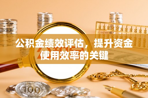杞县公积金绩效评估，提升资金使用效率的关键
