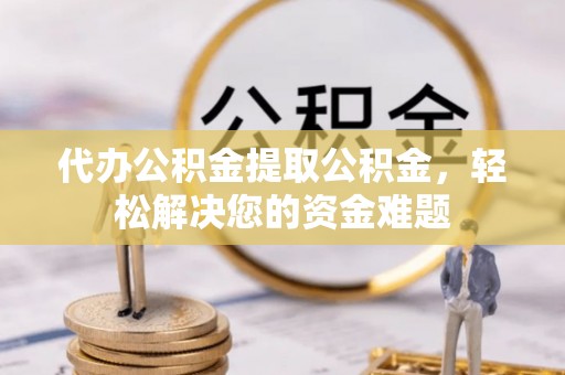 杞县代办公积金提取公积金，轻松解决您的资金难题