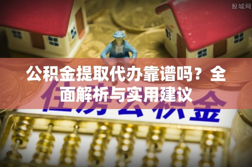 杞县公积金提取代办靠谱吗？全面解析与实用建议