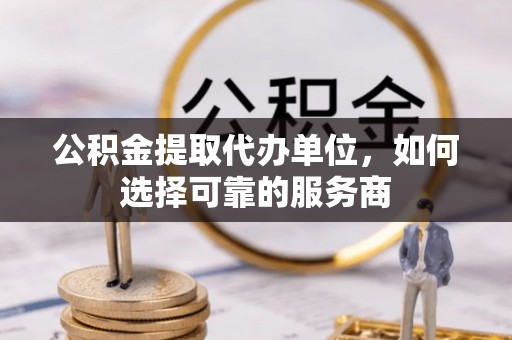 杞县公积金提取代办单位，如何选择可靠的服务商