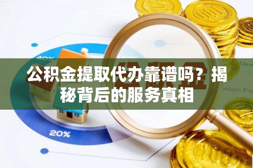 杞县公积金提取代办靠谱吗？揭秘背后的服务真相