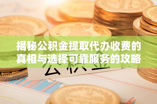 杞县揭秘公积金提取代办收费的真相与选择可靠服务的攻略