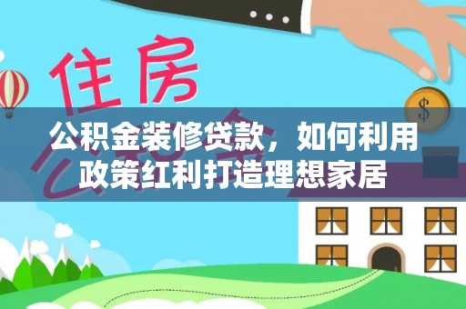 杞县公积金装修贷款，如何利用政策红利打造理想家居