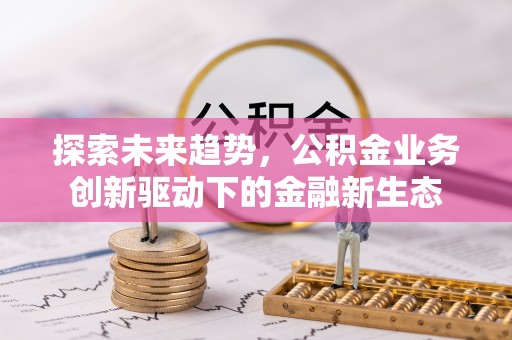 杞县探索未来趋势，公积金业务创新驱动下的金融新生态