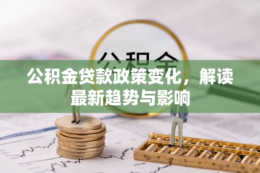 杞县公积金贷款政策变化，解读最新趋势与影响