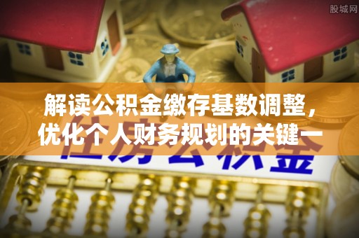 杞县解读公积金缴存基数调整，优化个人财务规划的关键一步